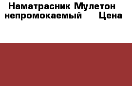 Наматрасник Мулетон (непромокаемый ) › Цена ­ 1 490 - Все города Домашняя утварь и предметы быта » Постельное белье   . Свердловская обл.